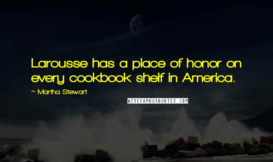 Martha Stewart Quotes: Larousse has a place of honor on every cookbook shelf in America.