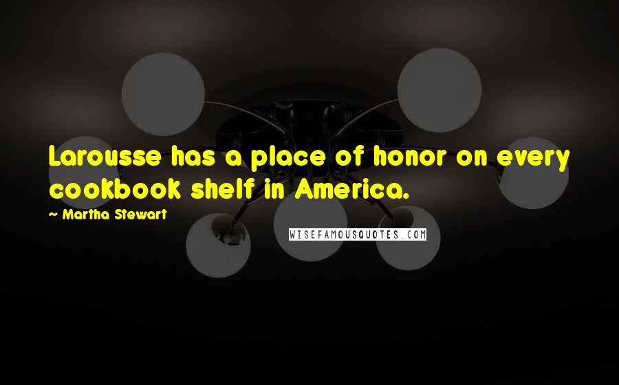 Martha Stewart Quotes: Larousse has a place of honor on every cookbook shelf in America.