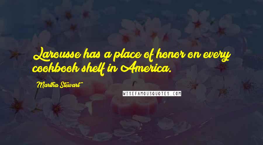 Martha Stewart Quotes: Larousse has a place of honor on every cookbook shelf in America.