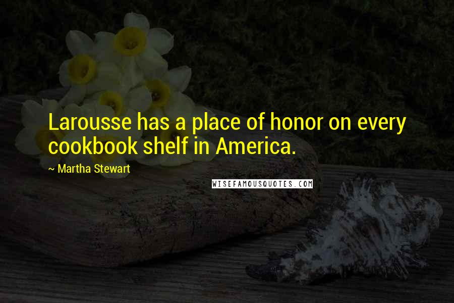 Martha Stewart Quotes: Larousse has a place of honor on every cookbook shelf in America.