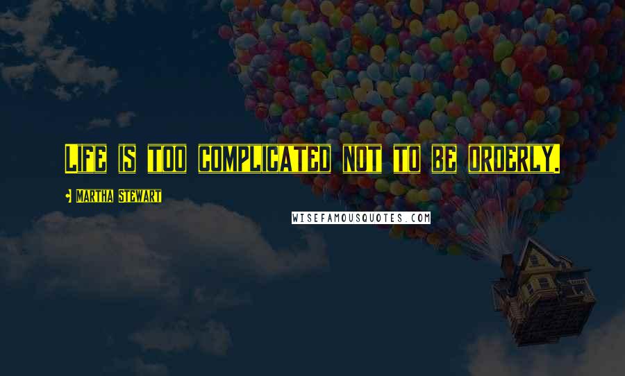Martha Stewart Quotes: Life is too complicated not to be orderly.