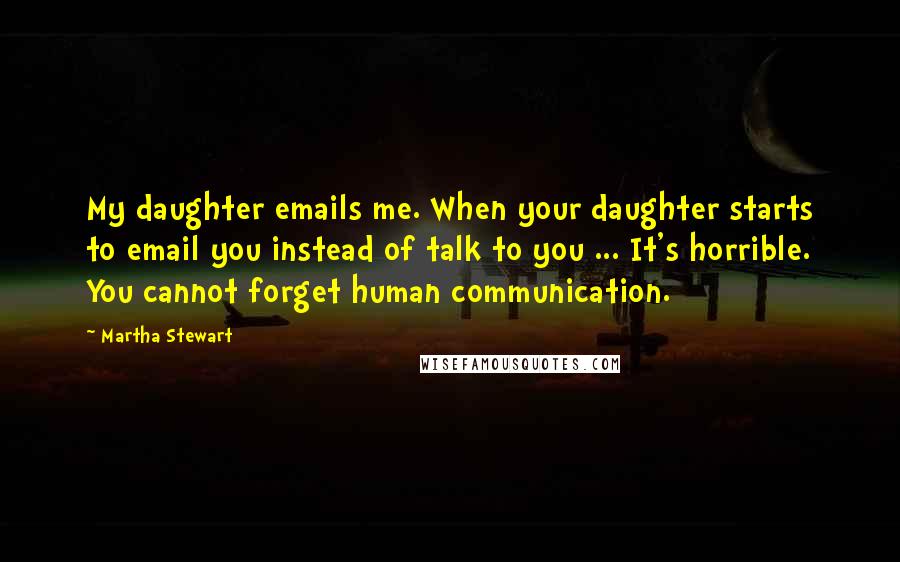 Martha Stewart Quotes: My daughter emails me. When your daughter starts to email you instead of talk to you ... It's horrible. You cannot forget human communication.