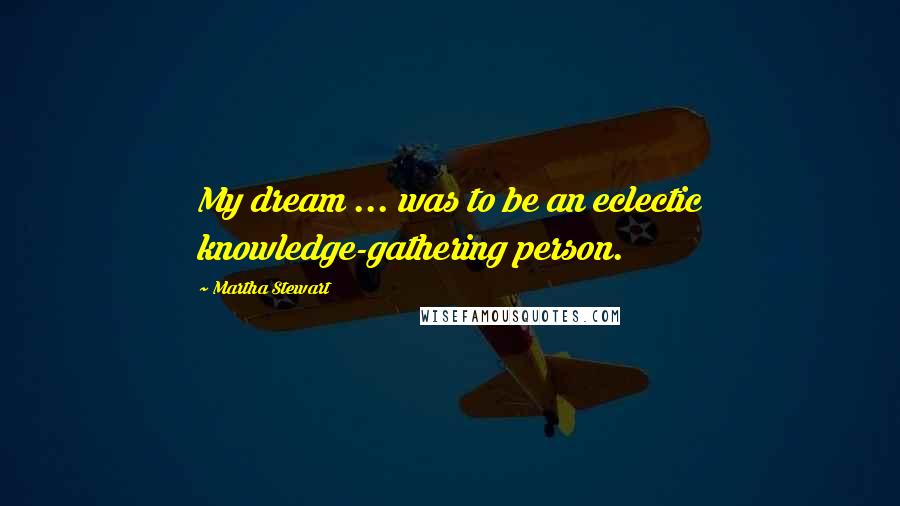 Martha Stewart Quotes: My dream ... was to be an eclectic knowledge-gathering person.