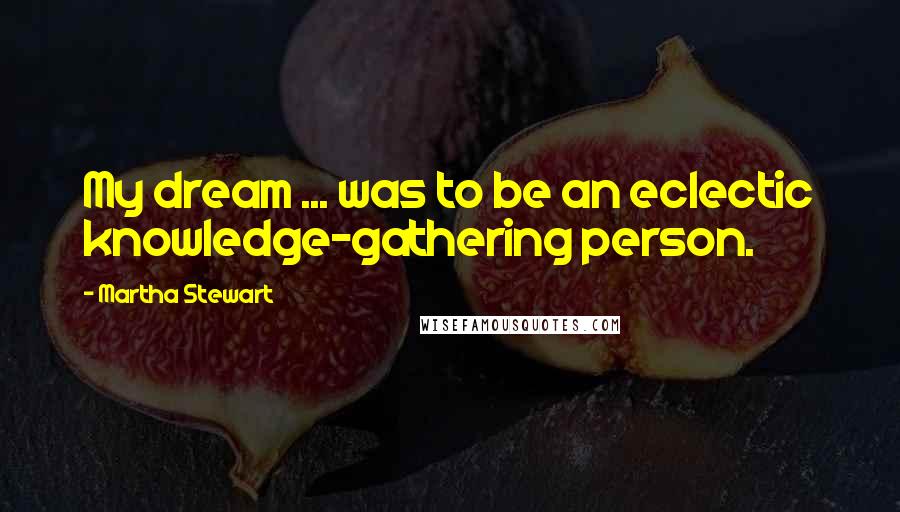 Martha Stewart Quotes: My dream ... was to be an eclectic knowledge-gathering person.