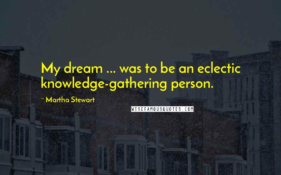 Martha Stewart Quotes: My dream ... was to be an eclectic knowledge-gathering person.