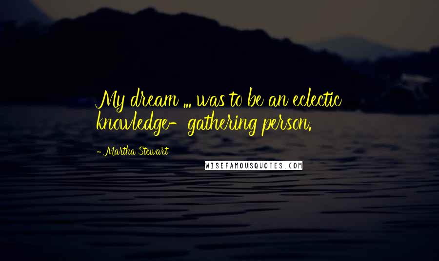 Martha Stewart Quotes: My dream ... was to be an eclectic knowledge-gathering person.