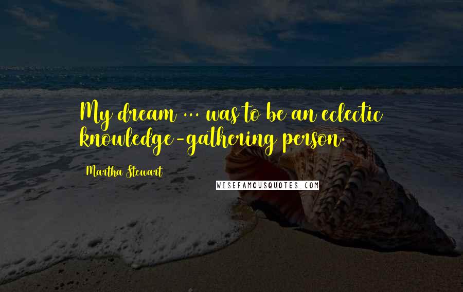 Martha Stewart Quotes: My dream ... was to be an eclectic knowledge-gathering person.