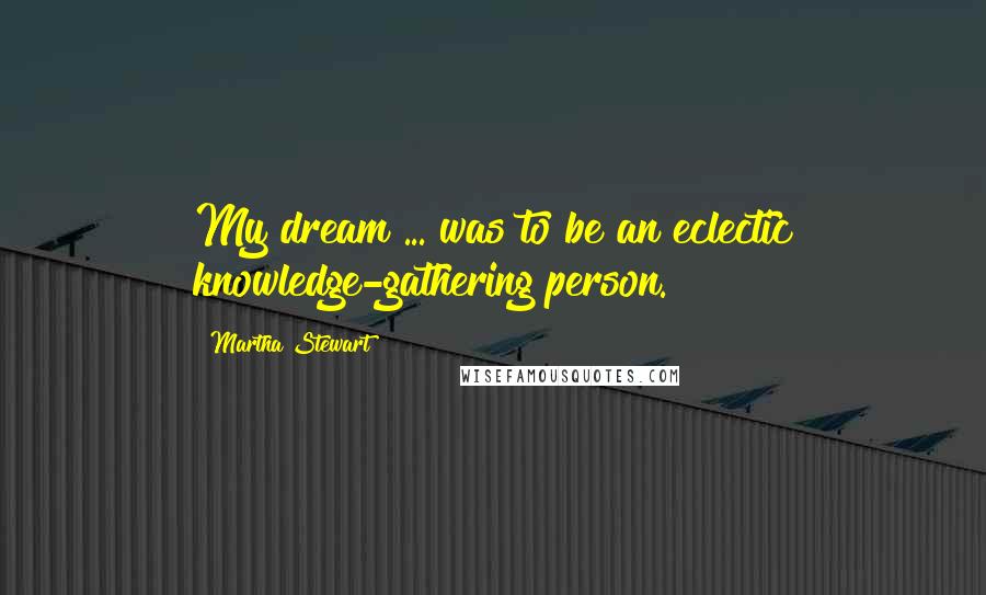 Martha Stewart Quotes: My dream ... was to be an eclectic knowledge-gathering person.