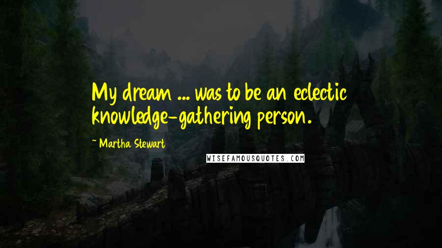 Martha Stewart Quotes: My dream ... was to be an eclectic knowledge-gathering person.