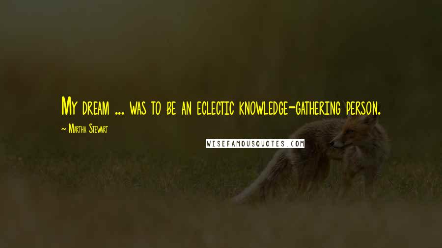 Martha Stewart Quotes: My dream ... was to be an eclectic knowledge-gathering person.