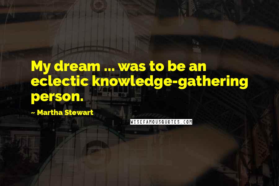 Martha Stewart Quotes: My dream ... was to be an eclectic knowledge-gathering person.