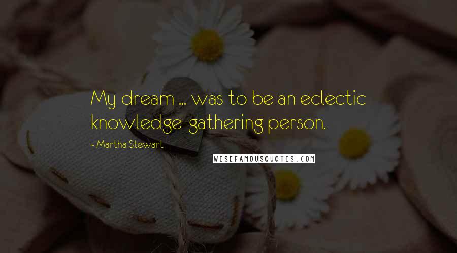 Martha Stewart Quotes: My dream ... was to be an eclectic knowledge-gathering person.