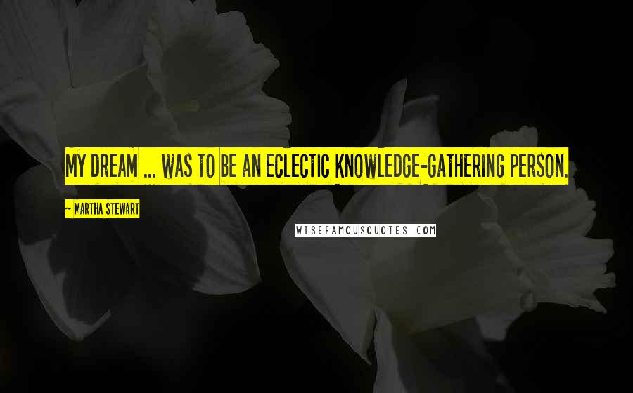 Martha Stewart Quotes: My dream ... was to be an eclectic knowledge-gathering person.