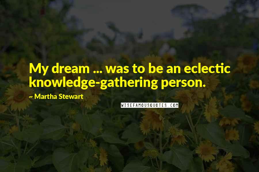 Martha Stewart Quotes: My dream ... was to be an eclectic knowledge-gathering person.