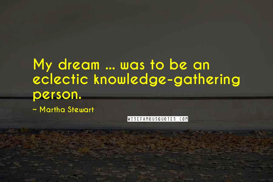 Martha Stewart Quotes: My dream ... was to be an eclectic knowledge-gathering person.