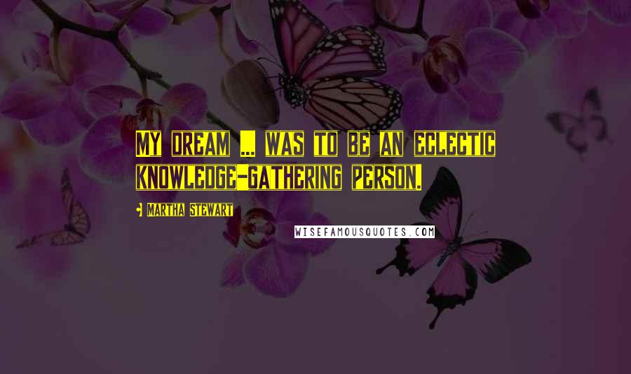 Martha Stewart Quotes: My dream ... was to be an eclectic knowledge-gathering person.