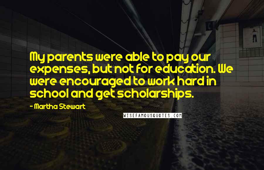 Martha Stewart Quotes: My parents were able to pay our expenses, but not for education. We were encouraged to work hard in school and get scholarships.