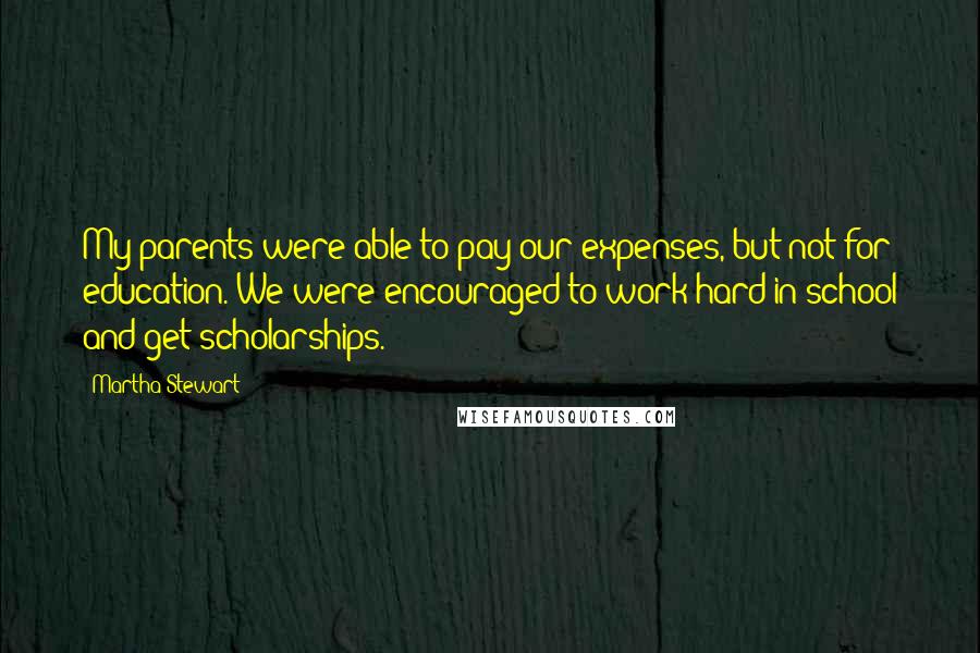 Martha Stewart Quotes: My parents were able to pay our expenses, but not for education. We were encouraged to work hard in school and get scholarships.