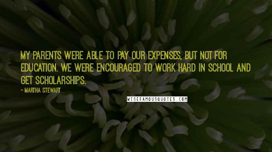 Martha Stewart Quotes: My parents were able to pay our expenses, but not for education. We were encouraged to work hard in school and get scholarships.