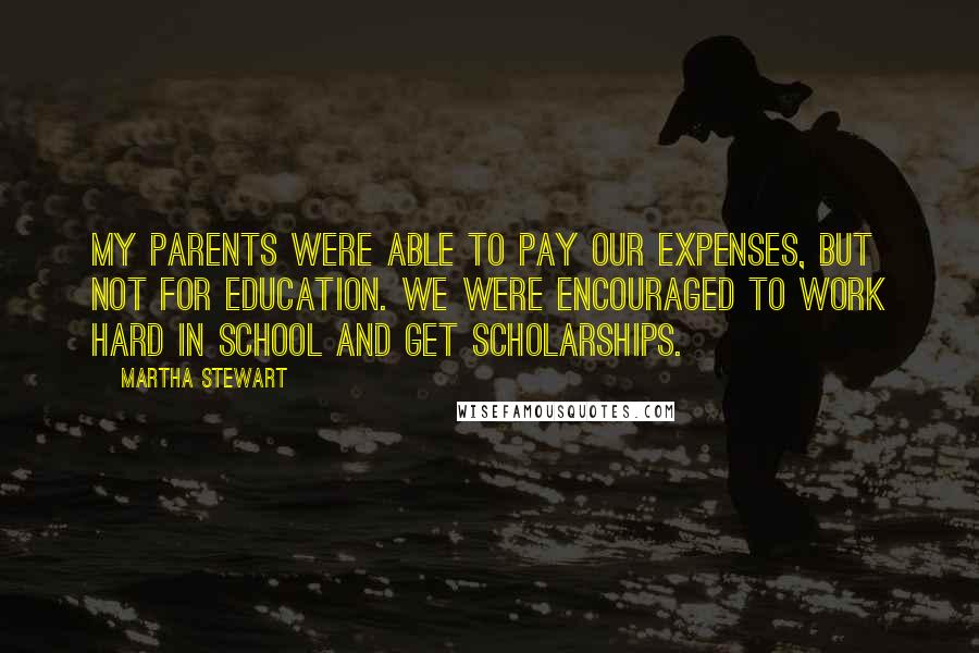 Martha Stewart Quotes: My parents were able to pay our expenses, but not for education. We were encouraged to work hard in school and get scholarships.