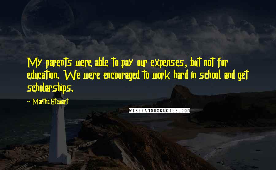 Martha Stewart Quotes: My parents were able to pay our expenses, but not for education. We were encouraged to work hard in school and get scholarships.