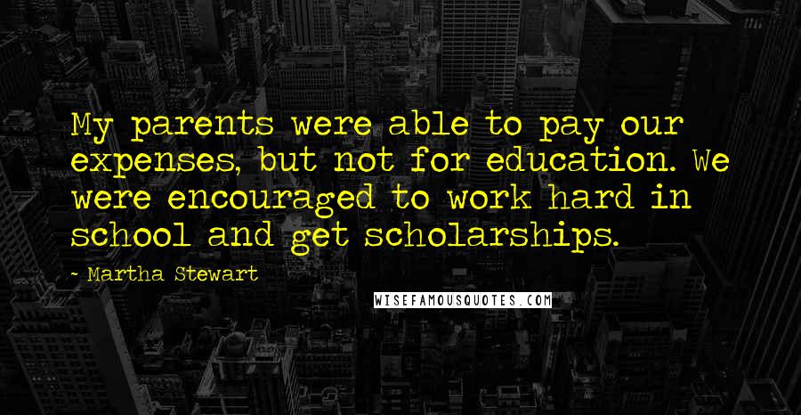 Martha Stewart Quotes: My parents were able to pay our expenses, but not for education. We were encouraged to work hard in school and get scholarships.