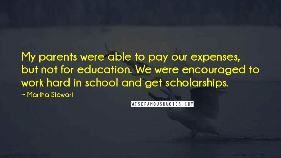 Martha Stewart Quotes: My parents were able to pay our expenses, but not for education. We were encouraged to work hard in school and get scholarships.