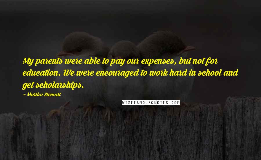 Martha Stewart Quotes: My parents were able to pay our expenses, but not for education. We were encouraged to work hard in school and get scholarships.