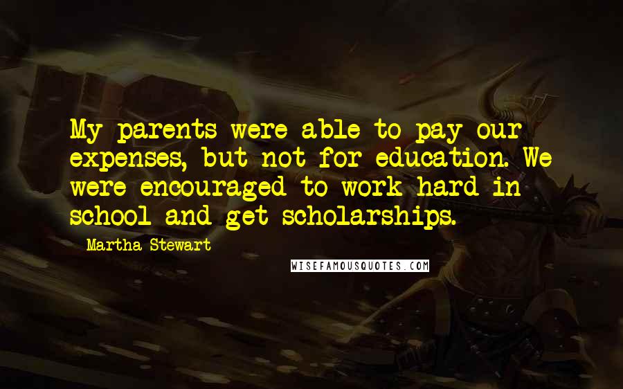 Martha Stewart Quotes: My parents were able to pay our expenses, but not for education. We were encouraged to work hard in school and get scholarships.