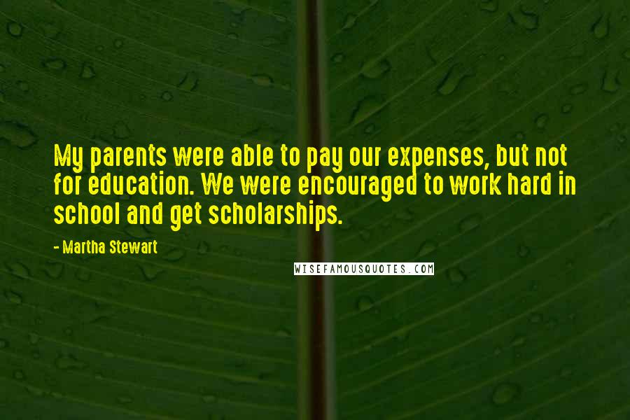 Martha Stewart Quotes: My parents were able to pay our expenses, but not for education. We were encouraged to work hard in school and get scholarships.