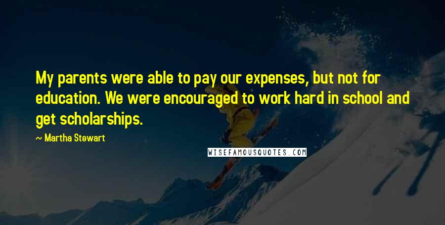 Martha Stewart Quotes: My parents were able to pay our expenses, but not for education. We were encouraged to work hard in school and get scholarships.