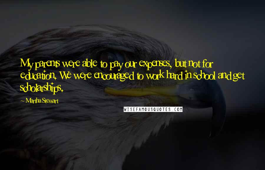 Martha Stewart Quotes: My parents were able to pay our expenses, but not for education. We were encouraged to work hard in school and get scholarships.