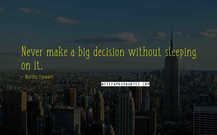 Martha Stewart Quotes: Never make a big decision without sleeping on it.