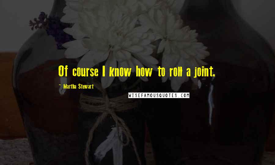 Martha Stewart Quotes: Of course I know how to roll a joint.