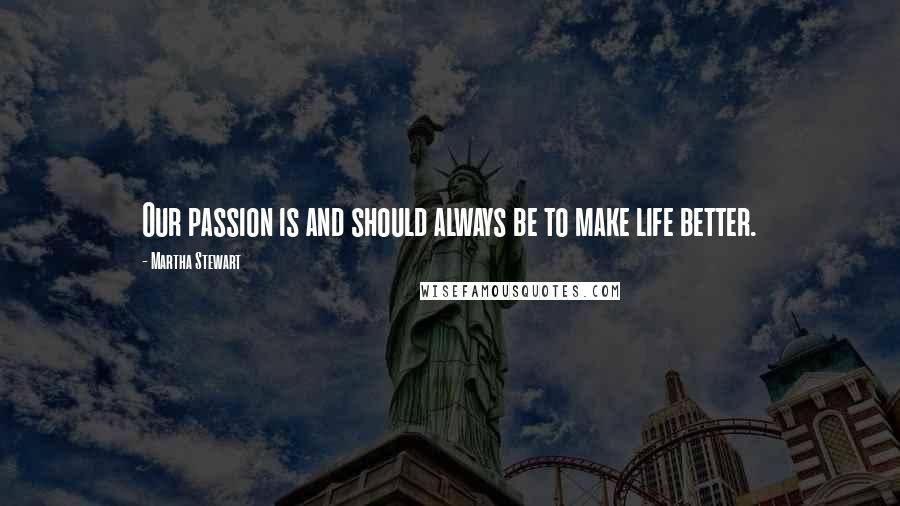 Martha Stewart Quotes: Our passion is and should always be to make life better.