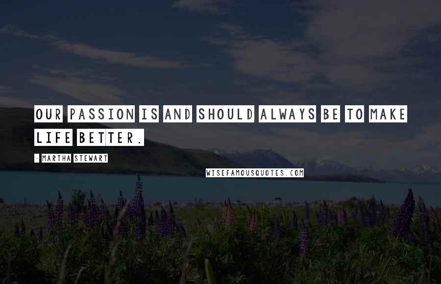 Martha Stewart Quotes: Our passion is and should always be to make life better.