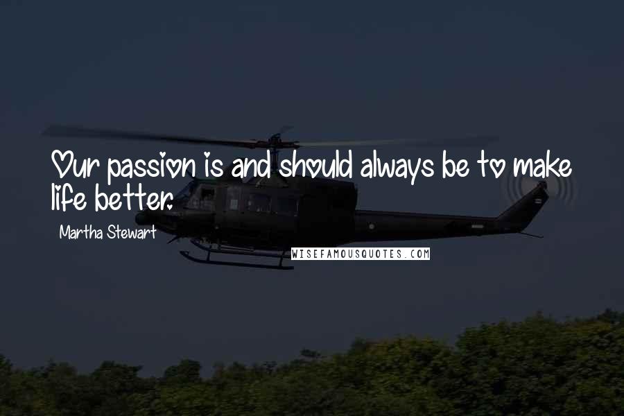 Martha Stewart Quotes: Our passion is and should always be to make life better.