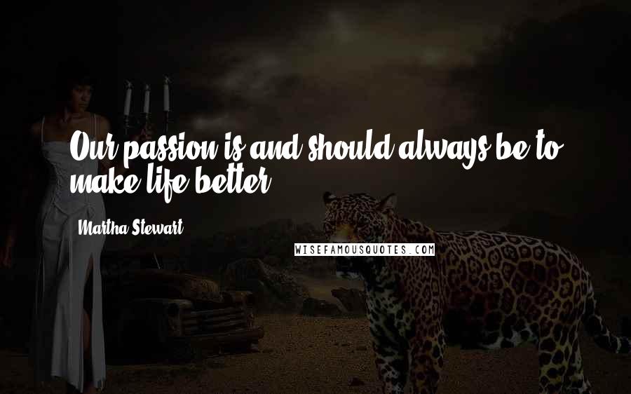 Martha Stewart Quotes: Our passion is and should always be to make life better.