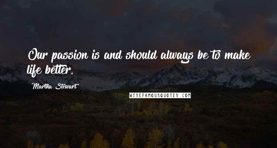 Martha Stewart Quotes: Our passion is and should always be to make life better.