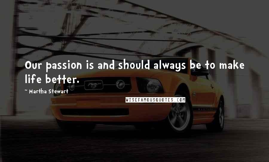 Martha Stewart Quotes: Our passion is and should always be to make life better.