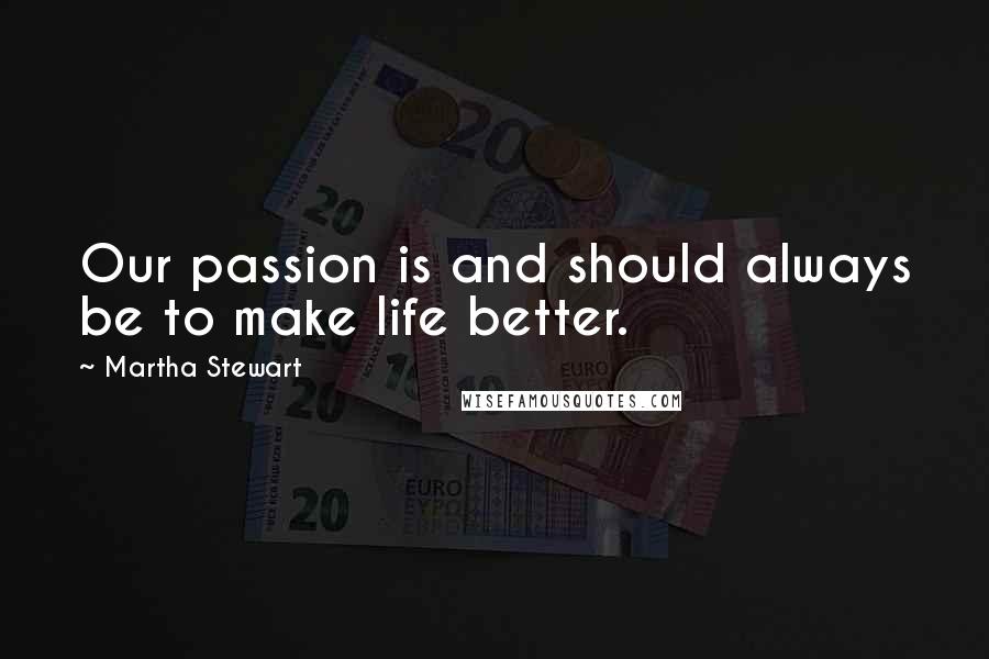 Martha Stewart Quotes: Our passion is and should always be to make life better.