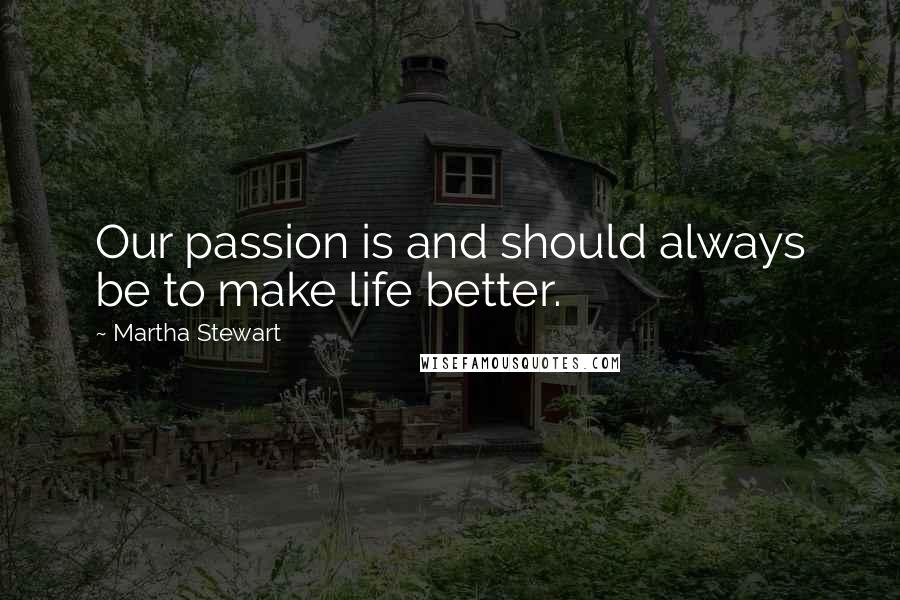 Martha Stewart Quotes: Our passion is and should always be to make life better.