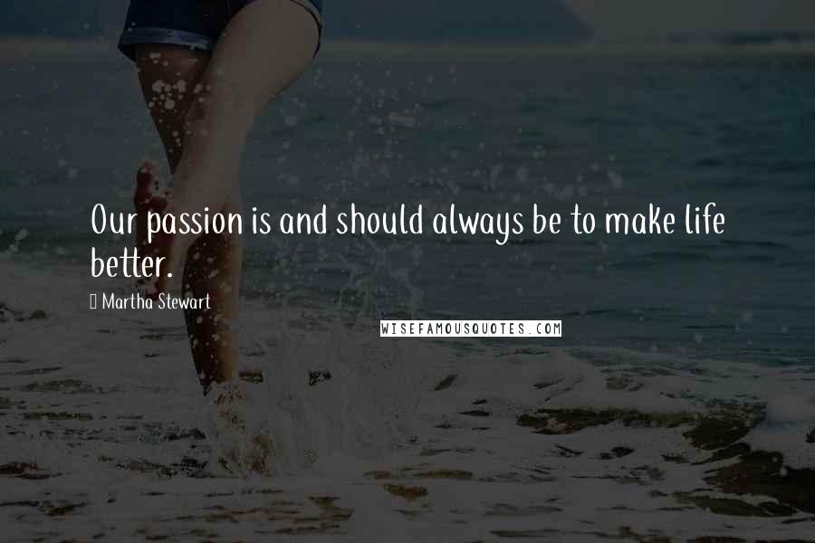 Martha Stewart Quotes: Our passion is and should always be to make life better.