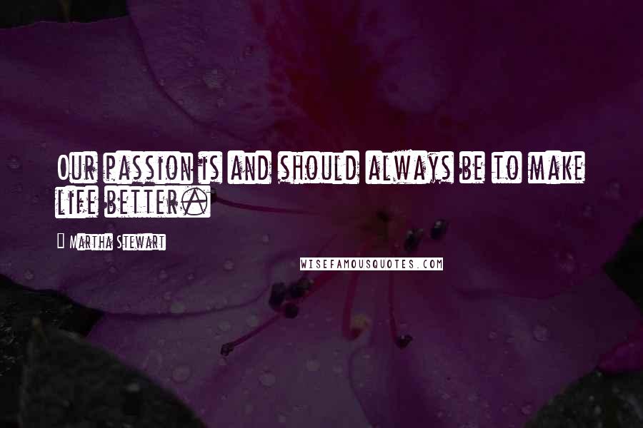 Martha Stewart Quotes: Our passion is and should always be to make life better.