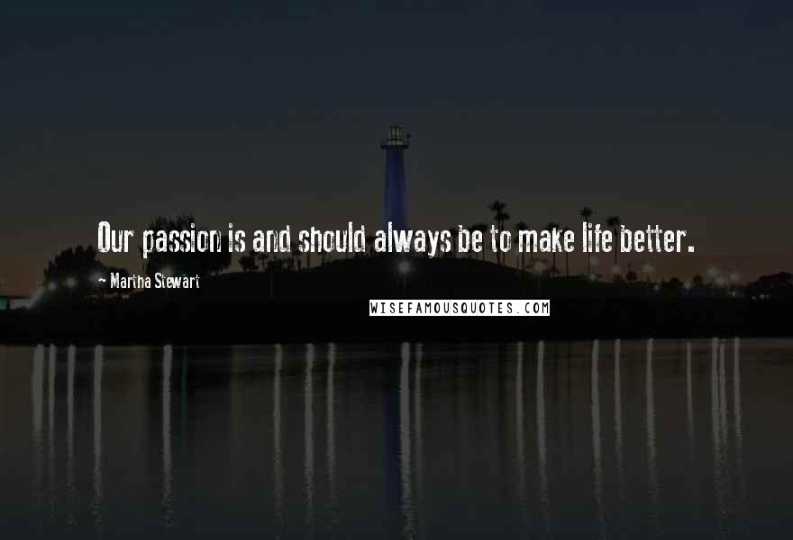 Martha Stewart Quotes: Our passion is and should always be to make life better.