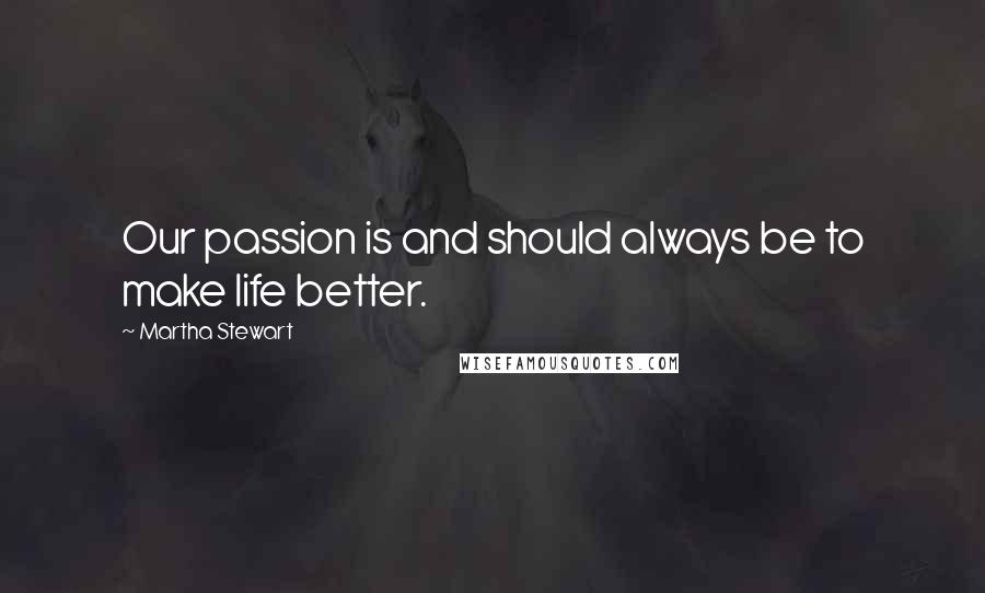 Martha Stewart Quotes: Our passion is and should always be to make life better.