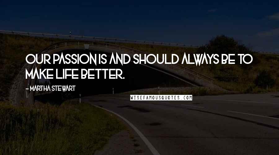 Martha Stewart Quotes: Our passion is and should always be to make life better.