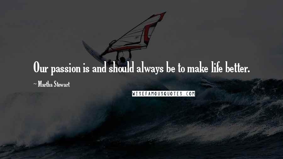 Martha Stewart Quotes: Our passion is and should always be to make life better.