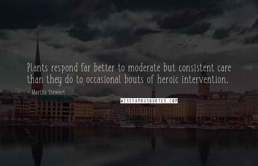 Martha Stewart Quotes: Plants respond far better to moderate but consistent care than they do to occasional bouts of heroic intervention.