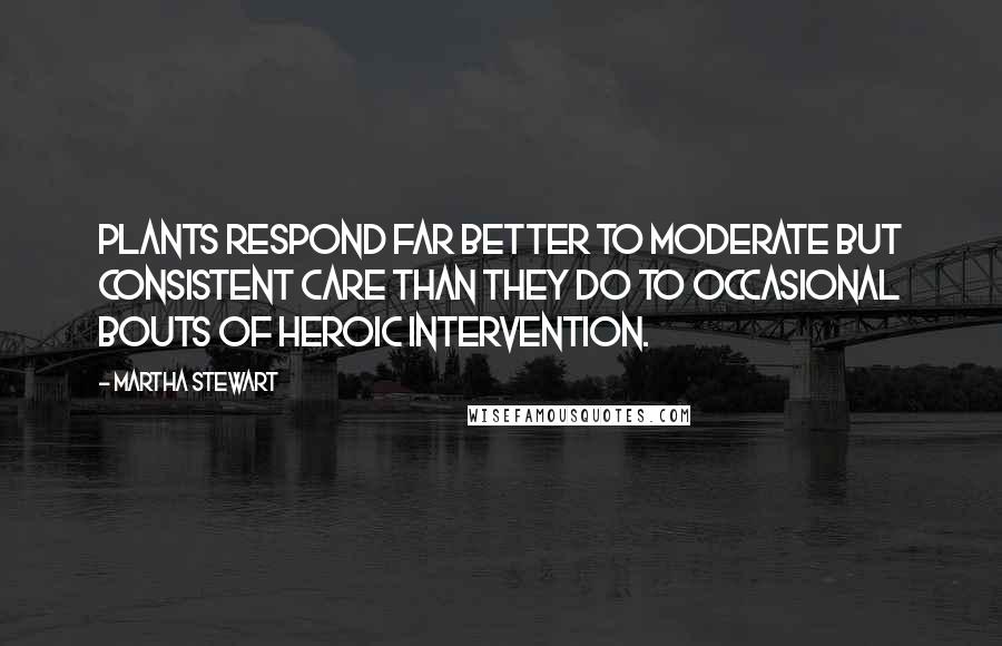 Martha Stewart Quotes: Plants respond far better to moderate but consistent care than they do to occasional bouts of heroic intervention.